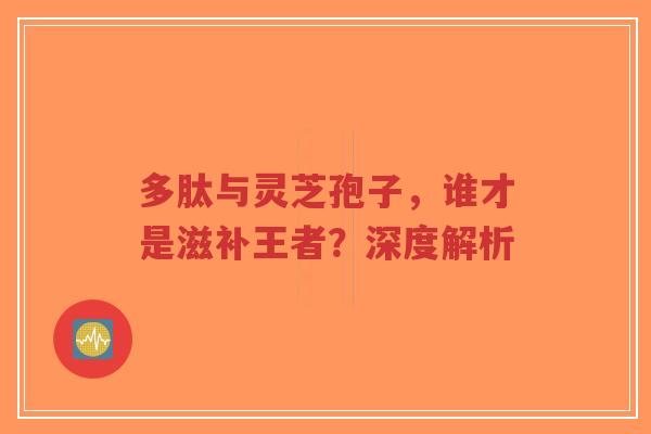 多肽与灵芝孢子,谁才是滋补王者?深度解析-第1张图片-超越 多肽与灵芝孢子,谁才是滋补王者?深度解析-第1张图片-超越