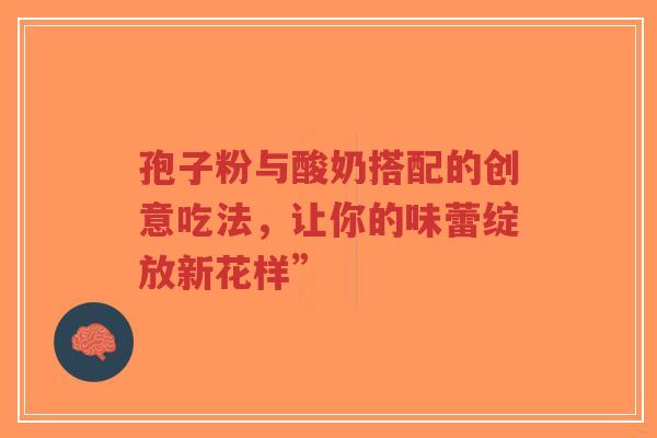 孢子粉与酸奶搭配的创意吃法,让你的味蕾绽放新花样”-第1张图片-超越 孢子粉与酸奶搭配的创意吃法,让你的味蕾绽放新花样”-第1张图片-超越