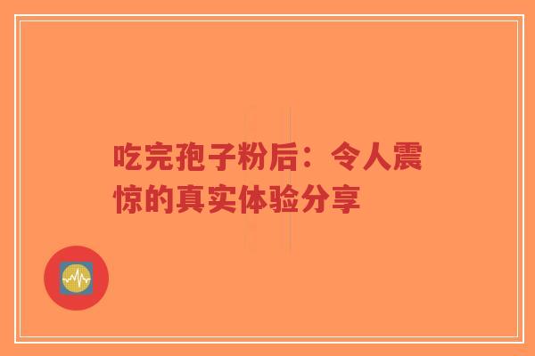 吃完孢子粉后:令人震惊的真实体验分享-第1张图片-超越 吃完孢子粉后:令人震惊的真实体验分享-第1张图片-超越