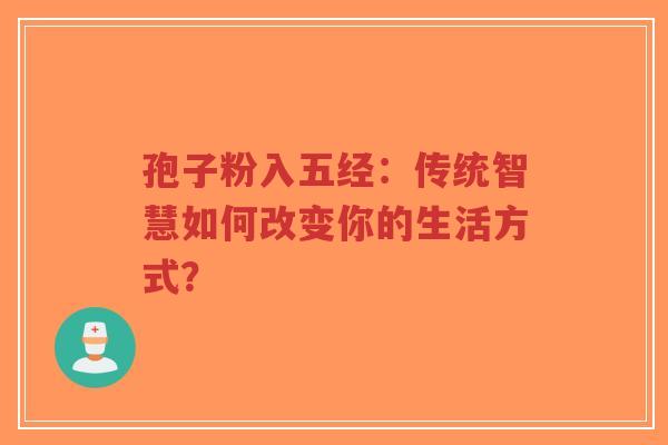 孢子粉入五经:传统智慧如何改变你的生活方式?-第1张图片-超越 孢子粉入五经:传统智慧如何改变你的生活方式?-第1张图片-超越