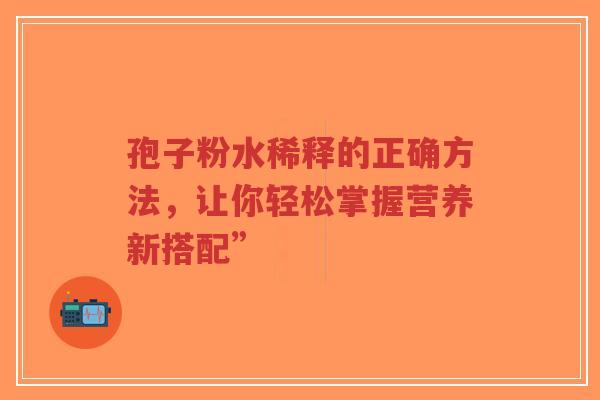 孢子粉水稀释的正确方法,让你轻松掌握营养新搭配”-第1张图片-超越 孢子粉水稀释的正确方法,让你轻松掌握营养新搭配”-第1张图片-超越