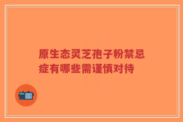 原生态灵芝孢子粉禁忌症有哪些需谨慎对待-第1张图片-超越 原生态灵芝孢子粉禁忌症有哪些需谨慎对待-第1张图片-超越