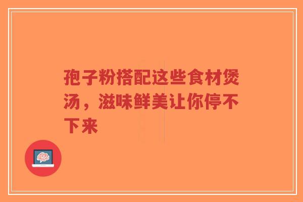 孢子粉搭配这些食材煲汤,滋味鲜美让你停不下来-第1张图片-超越 孢子粉搭配这些食材煲汤,滋味鲜美让你停不下来-第1张图片-超越