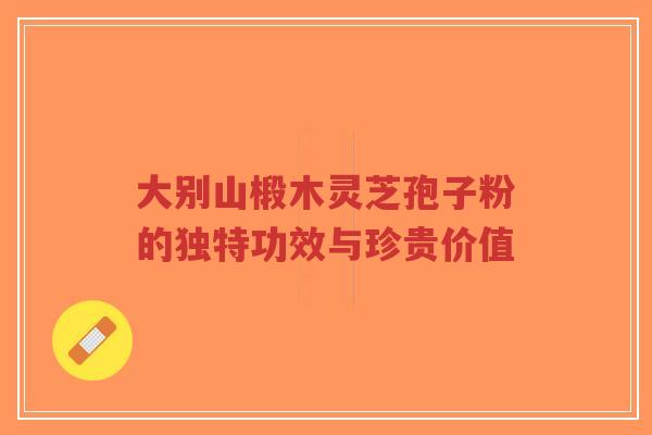 大别山椴木灵芝孢子粉的独特功效与珍贵价值-第1张图片-超越 大别山椴木灵芝孢子粉的独特功效与珍贵价值-第1张图片-超越