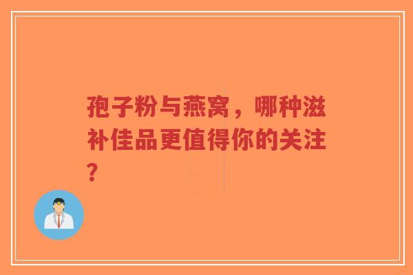 孢子粉与燕窝,哪种滋补佳品更值得你的关注?-第1张图片-超越 孢子粉与燕窝,哪种滋补佳品更值得你的关注?-第1张图片-超越