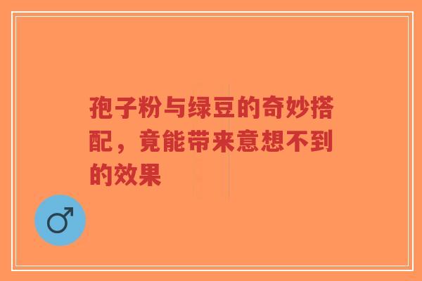 孢子粉与绿豆的奇妙搭配,竟能带来意想不到的效果-第1张图片-超越 孢子粉与绿豆的奇妙搭配,竟能带来意想不到的效果-第1张图片-超越
