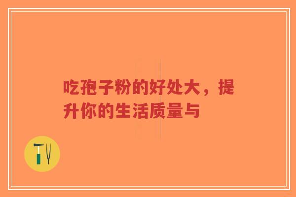 吃孢子粉的好处大,提升你的生活质量与-第1张图片-超越 吃孢子粉的好处大,提升你的生活质量与-第1张图片-超越