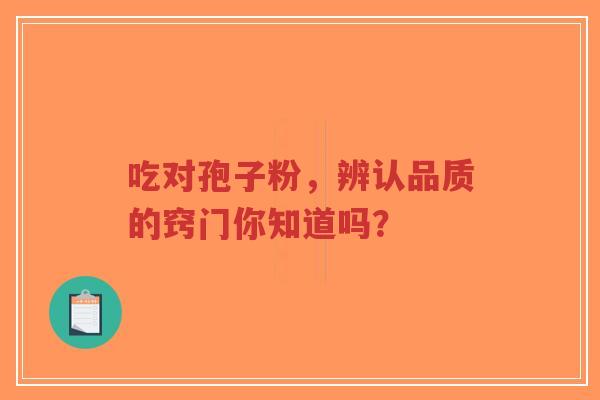 吃对孢子粉,辨认品质的窍门你知道吗?-第1张图片-超越 吃对孢子粉,辨认品质的窍门你知道吗?-第1张图片-超越