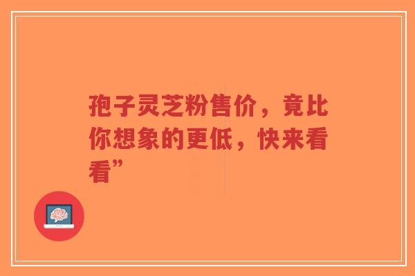 孢子灵芝粉售价,竟比你想象的更低,快来看看”-第1张图片-超越 孢子灵芝粉售价,竟比你想象的更低,快来看看”-第1张图片-超越