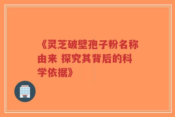 《灵芝破壁孢子粉名称由来 探究其背后的科学依据》-第1张图片-超越 《灵芝破壁孢子粉名称由来 探究其背后的科学依据》-第1张图片-超越