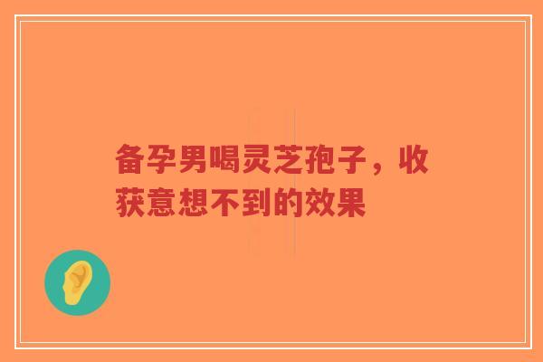 备孕男喝灵芝孢子,收获意想不到的效果-第1张图片-超越 备孕男喝灵芝孢子,收获意想不到的效果-第1张图片-超越