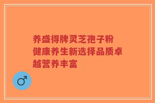 养盛得牌灵芝孢子粉 健康养生新选择品质卓越营养丰富-第1张图片-超越 养盛得牌灵芝孢子粉 健康养生新选择品质卓越营养丰富-第1张图片-超越