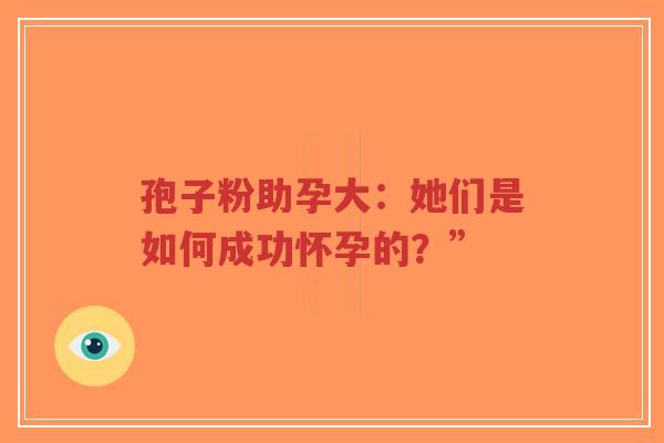 孢子粉助孕大:她们是如何成功怀孕的?”-第1张图片-超越 孢子粉助孕大:她们是如何成功怀孕的?”-第1张图片-超越