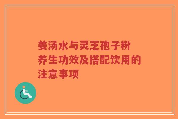 姜汤水与灵芝孢子粉 养生功效及搭配饮用的注意事项-第1张图片-超越