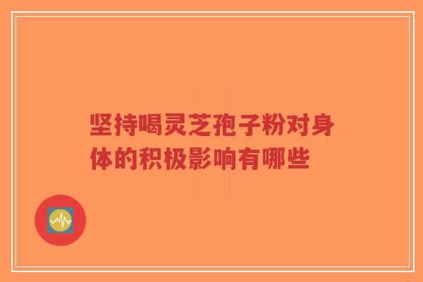 坚持喝灵芝孢子粉对身体的积极影响有哪些-第1张图片-超越 坚持喝灵芝孢子粉对身体的积极影响有哪些-第1张图片-超越