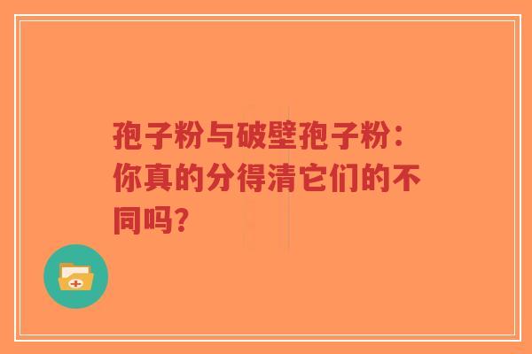 孢子粉与破壁孢子粉：你真的分得清它们的不同吗？-第1张图片-超越