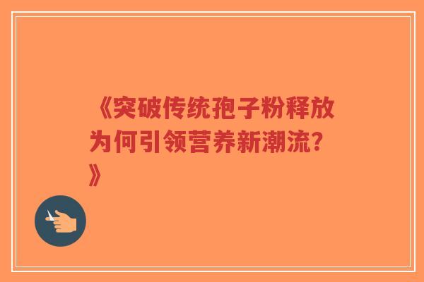 《突破传统孢子粉释放为何引领营养新潮流?》-第1张图片-超越 《突破传统孢子粉释放为何引领营养新潮流?》-第1张图片-超越