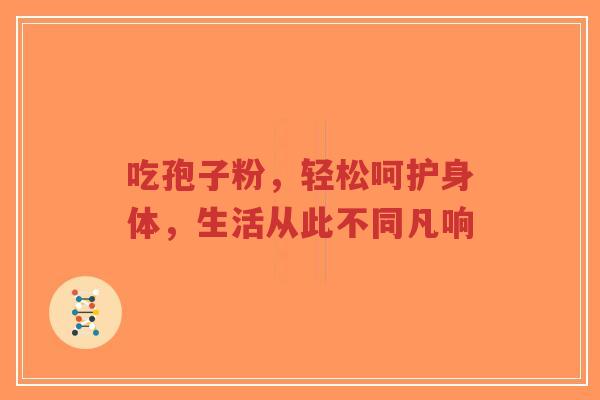 吃孢子粉,轻松呵护身体,生活从此不同凡响-第1张图片-超越 吃孢子粉,轻松呵护身体,生活从此不同凡响-第1张图片-超越