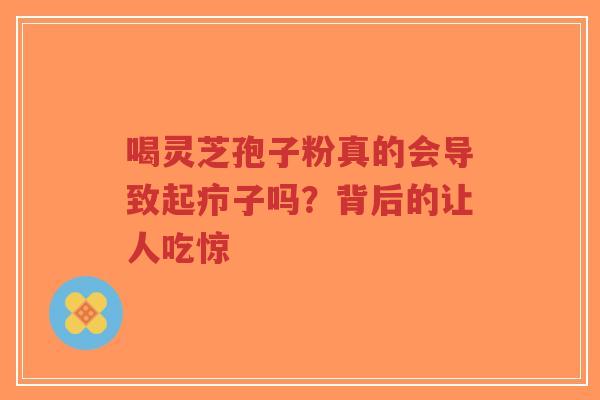 喝灵芝孢子粉真的会导致起疖子吗？背后的让人吃惊-第1张图片-超越