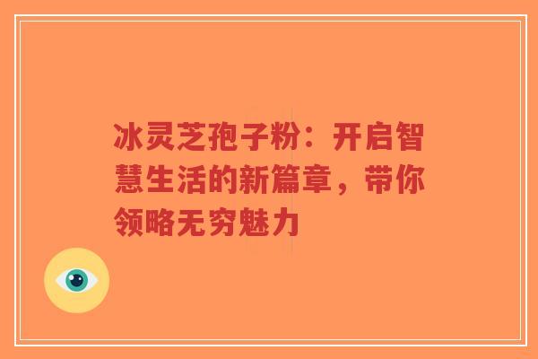 冰灵芝孢子粉:开启智慧生活的新篇章,带你领略无穷魅力-第1张图片-超越 冰灵芝孢子粉:开启智慧生活的新篇章,带你领略无穷魅力-第1张图片-超越