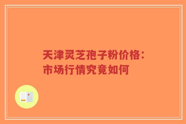 天津灵芝孢子粉价格:市场行情究竟如何-第1张图片-超越 天津灵芝孢子粉价格:市场行情究竟如何-第1张图片-超越