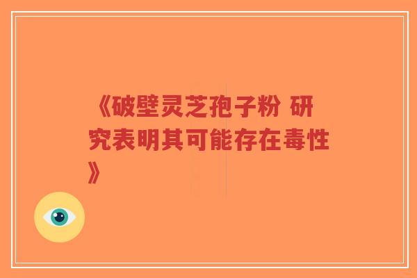 《破壁灵芝孢子粉 研究表明其可能存在毒性》-第1张图片-超越 《破壁灵芝孢子粉 研究表明其可能存在毒性》-第1张图片-超越