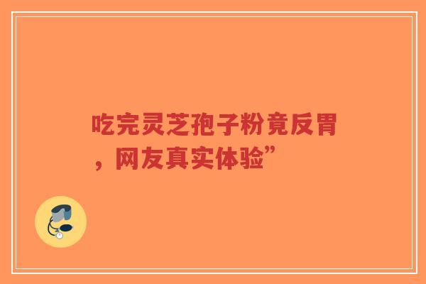 吃完灵芝孢子粉竟反胃,网友真实体验”-第1张图片-超越 吃完灵芝孢子粉竟反胃,网友真实体验”-第1张图片-超越