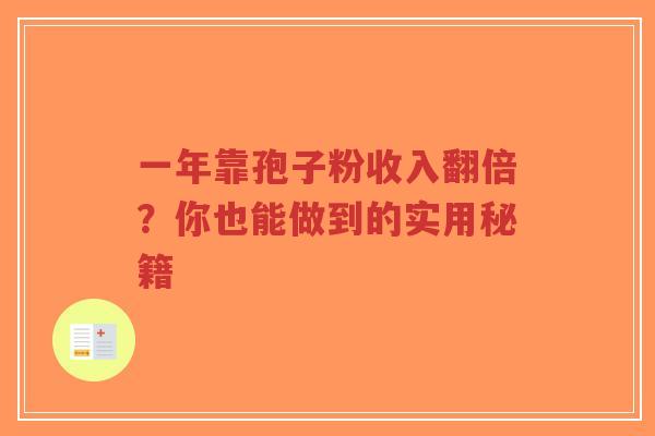 一年靠孢子粉收入翻倍?你也能做到的实用秘籍-第1张图片-超越 一年靠孢子粉收入翻倍?你也能做到的实用秘籍-第1张图片-超越