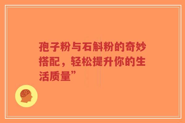 孢子粉与石斛粉的奇妙搭配,轻松提升你的生活质量”-第1张图片-超越 孢子粉与石斛粉的奇妙搭配,轻松提升你的生活质量”-第1张图片-超越