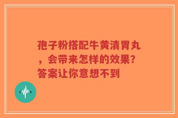 孢子粉搭配牛黄清胃丸,会带来怎样的效果?答案让你意想不到-第1张图片-超越 孢子粉搭配牛黄清胃丸,会带来怎样的效果?答案让你意想不到-第1张图片-超越