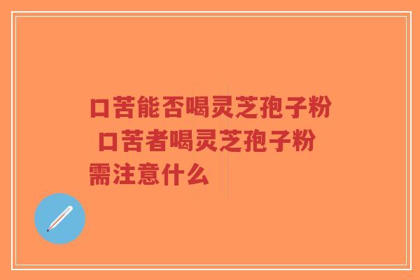 口苦能否喝灵芝孢子粉 口苦者喝灵芝孢子粉需注意什么-第1张图片-超越 口苦能否喝灵芝孢子粉 口苦者喝灵芝孢子粉需注意什么-第1张图片-超越
