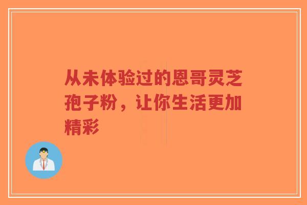 从未体验过的恩哥灵芝孢子粉,让你生活更加精彩-第1张图片-超越 从未体验过的恩哥灵芝孢子粉,让你生活更加精彩-第1张图片-超越