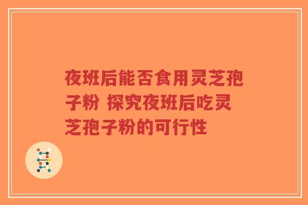 夜班后能否食用灵芝孢子粉 探究夜班后吃灵芝孢子粉的可行性-第1张图片-超越