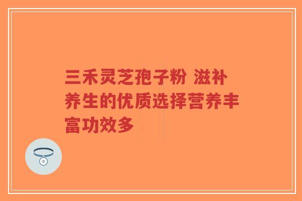三禾灵芝孢子粉 滋补养生的优质选择营养丰富功效多-第1张图片-超越 三禾灵芝孢子粉 滋补养生的优质选择营养丰富功效多-第1张图片-超越