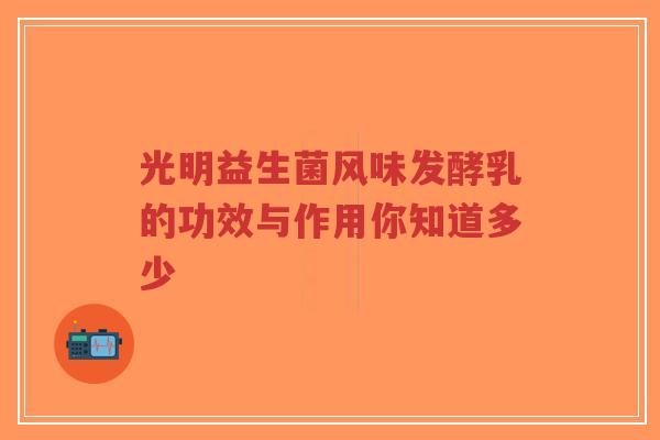 光明益生菌风味发酵乳的功效与作用你知道多少-第1张图片-超越 光明益生菌风味发酵乳的功效与作用你知道多少-第1张图片-超越