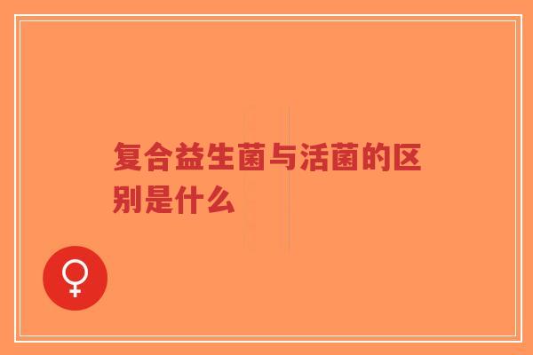 复合益生菌与活菌的区别是什么-第1张图片-超越