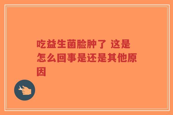 吃益生菌脸肿了 这是怎么回事是还是其他原因-第1张图片-超越 吃益生菌脸肿了 这是怎么回事是还是其他原因-第1张图片-超越