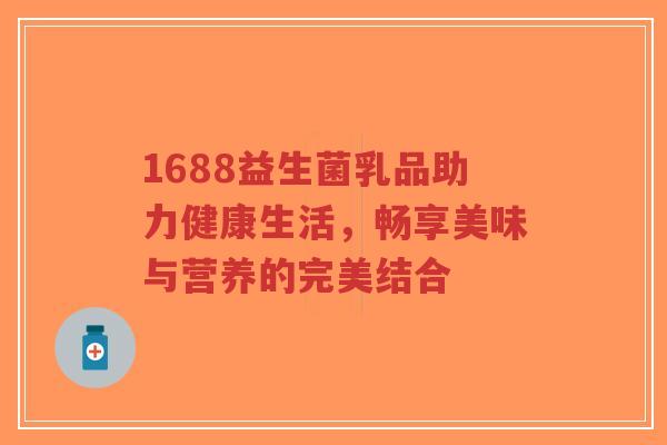 1688益生菌乳品助力健康生活,畅享美味与营养的完美结合-第1张图片-超越 1688益生菌乳品助力健康生活,畅享美味与营养的完美结合-第1张图片-超越