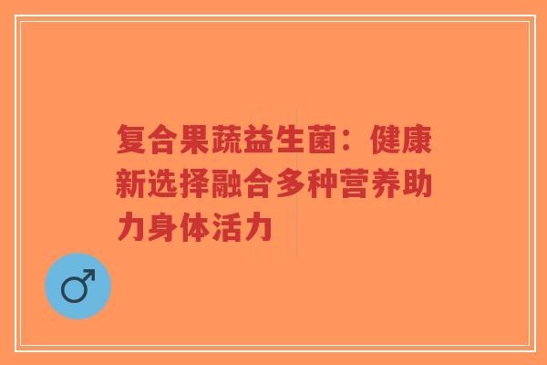 复合果蔬益生菌:健康新选择融合多种营养助力身体活力-第1张图片-超越 复合果蔬益生菌:健康新选择融合多种营养助力身体活力-第1张图片-超越