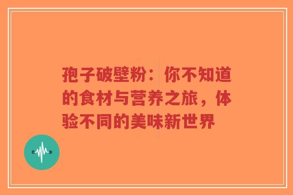 孢子破壁粉:你不知道的食材与营养之旅,体验不同的美味新世界-第1张图片-超越 孢子破壁粉:你不知道的食材与营养之旅,体验不同的美味新世界-第1张图片-超越