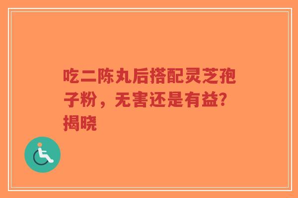 吃二陈丸后搭配灵芝孢子粉,无害还是有益?揭晓-第1张图片-超越 吃二陈丸后搭配灵芝孢子粉,无害还是有益?揭晓-第1张图片-超越
