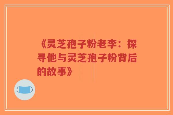 《灵芝孢子粉老李：探寻他与灵芝孢子粉背后的故事》-第1张图片-超越