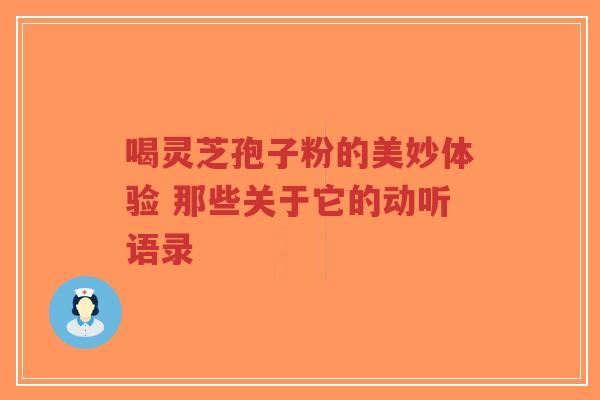 喝灵芝孢子粉的美妙体验 那些关于它的动听语录-第1张图片-超越 喝灵芝孢子粉的美妙体验 那些关于它的动听语录-第1张图片-超越