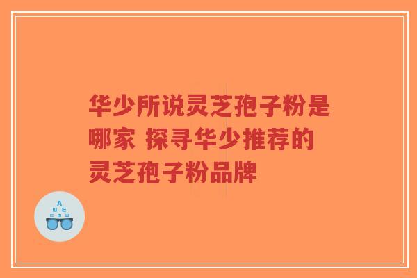华少所说灵芝孢子粉是哪家 探寻华少推荐的灵芝孢子粉品牌-第1张图片-超越 华少所说灵芝孢子粉是哪家 探寻华少推荐的灵芝孢子粉品牌-第1张图片-超越
