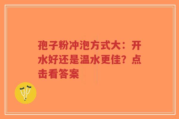 孢子粉冲泡方式大：开水好还是温水更佳？点击看答案-第1张图片-超越