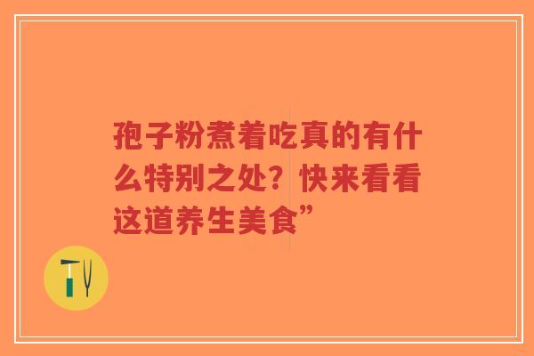 孢子粉煮着吃真的有什么特别之处?快来看看这道养生美食”-第1张图片-超越 孢子粉煮着吃真的有什么特别之处?快来看看这道养生美食”-第1张图片-超越