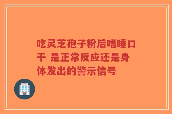 吃灵芝孢子粉后嗜睡口干 是正常反应还是身体发出的警示信号-第1张图片-超越