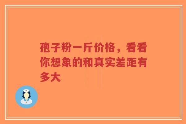 孢子粉一斤价格,看看你想象的和真实差距有多大-第1张图片-超越 孢子粉一斤价格,看看你想象的和真实差距有多大-第1张图片-超越