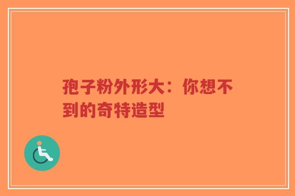 孢子粉外形大：你想不到的奇特造型-第1张图片-超越