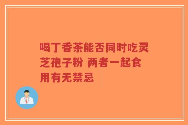 喝丁香茶能否同时吃灵芝孢子粉 两者一起食用有无禁忌-第1张图片-超越 喝丁香茶能否同时吃灵芝孢子粉 两者一起食用有无禁忌-第1张图片-超越